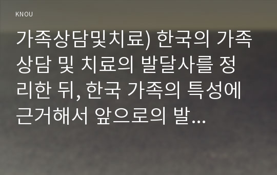 가족상담및치료) 한국의 가족상담 및 치료의 발달사를 정리한 뒤, 한국 가족의 특성에 근거해서 앞으로의 발전 과제에 대해서 서술하시오