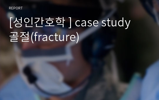 [성인간호학 ] case study 골절(fracture)