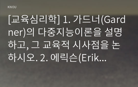 [교육심리학] 1. 가드너(Gardner)의 다중지능이론을 설명하고, 그 교육적 시사점을 논하시오. 2. 에릭슨(Erikson)의 성격발달 8단계설에 대해 설명하고, 그 교육적 시사점을 논하시오.