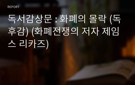 독서감상문 : 화폐의 몰락 (독후감) (화폐전쟁의 저자 제임스 리카즈)