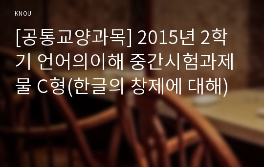 [공통교양과목] 2015년 2학기 언어의이해 중간시험과제물 C형(한글의 창제에 대해)