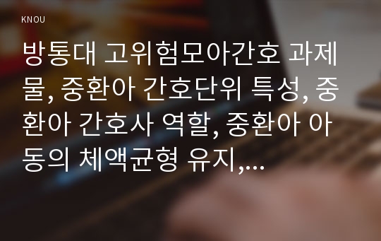 방통대 고위험모아간호 과제물, 중환아 간호단위 특성, 중환아 간호사 역할, 중환아 아동의 체액균형 유지, 영아의 호흡기계 구조, 아동간호 시 고려해야 할 윤리적 문제와 해결방안, 아동간호사의 역할