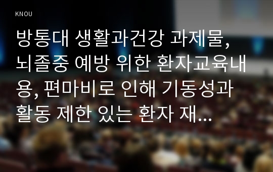 방통대 생활과건강 과제물, 뇌졸중 예방 위한 환자교육내용, 편마비로 인해 기동성과 활동 제한 있는 환자 재활방안, 중증 뇌졸중 환자 돌보는 가족 부담감 줄여주기 위한 방안, 가족 삶의 질 높이기 위한 견해