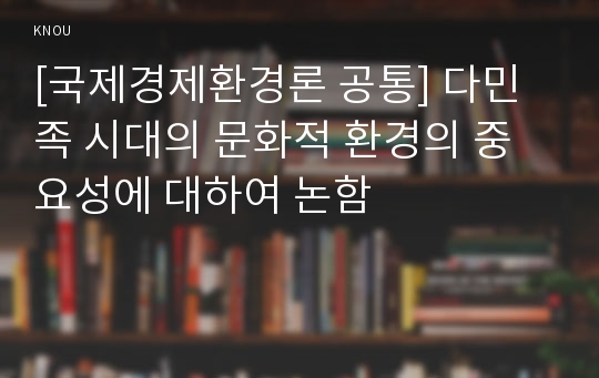 [국제경제환경론 공통] 다민족 시대의 문화적 환경의 중요성에 대하여 논함