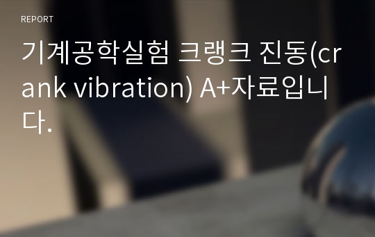 기계공학실험 크랭크 진동(crank vibration) A+자료입니다.