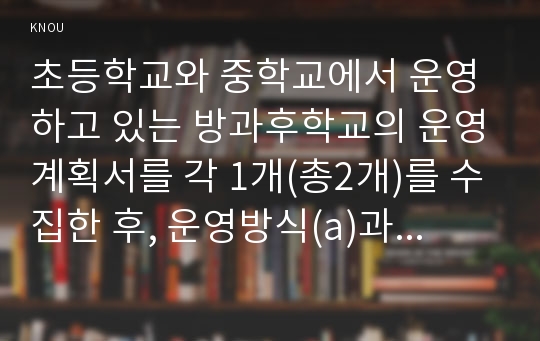 초등학교와 중학교에서 운영하고 있는 방과후학교의 운영계획서를 각 1개(총2개)를 수집한 후, 운영방식(a)과 프로그램 내용(b)을 비교하시오.