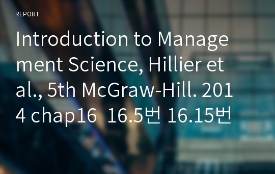 Introduction to Management Science, Hillier et al., 5th McGraw-Hill. 2014 chap16  16.5번 16.15번 16.20번 문제풀이