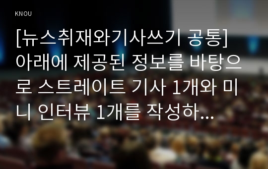 [뉴스취재와기사쓰기 공통] 아래에 제공된 정보를 바탕으로 스트레이트 기사 1개와 미니 인터뷰 1개를 작성하시오