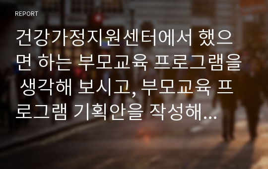 건강가정지원센터에서 했으면 하는 부모교육 프로그램을 생각해 보시고, 부모교육 프로그램 기획안을 작성해 보세요