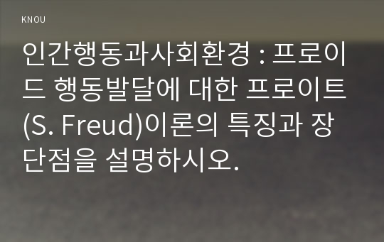 인간행동과사회환경 : 프로이드 행동발달에 대한 프로이트(S. Freud)이론의 특징과 장단점을 설명하시오.