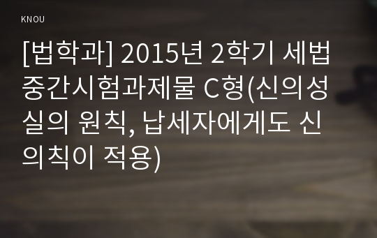 [법학과] 2015년 2학기 세법 중간시험과제물 C형(신의성실의 원칙, 납세자에게도 신의칙이 적용)