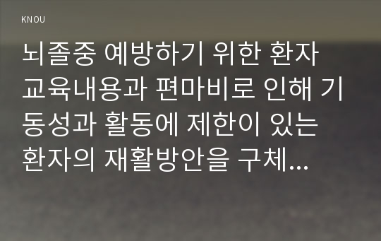 뇌졸중 예방하기 위한 환자 교육내용과 편마비로 인해 기동성과 활동에 제한이 있는 환자의 재활방안을 구체적으로 제시하시오. 중증 뇌졸중 환자를 돌보는 가족의 부담감을 줄여주기 위한 방안을 제시하고, 가족의 삶의 질을 높이기 위한 자신의 견해를 서술