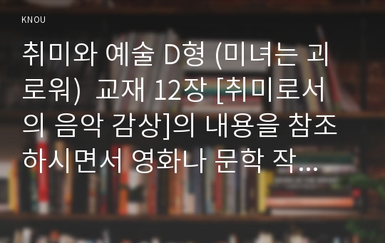 취미와 예술 D형 (미녀는 괴로워)  교재 12장 [취미로서의 음악 감상]의 내용을 참조하시면서 영화나 문학 작품 속에 삽입된 음악 한 편을 감상하고 감상기를 써 주십시오