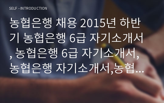 농협은행 채용 2015년 하반기 농협은행 6급 자기소개서 , 농협은행 6급 자기소개서,농협은행 자기소개서,농협은행 자기소개서 예문,농협은행 합격 자기소개서 예문,농협은행 행원 자소서,자소서,자기소개서,은행 자기소개서,농협 합격 예문,농협 자소서 예문, 농협 합격 비법