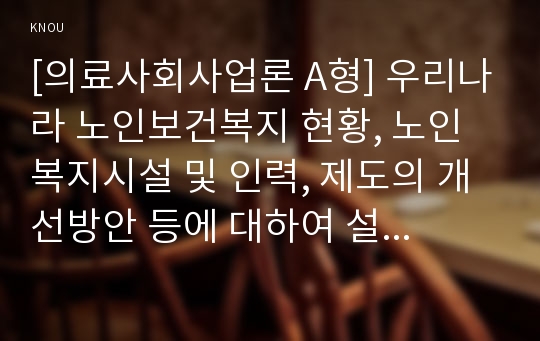 [의료사회사업론 A형] 우리나라 노인보건복지 현황, 노인복지시설 및 인력, 제도의 개선방안 등에 대하여 설명하시오