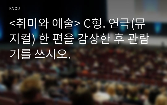 &lt;취미와 예술&gt; C형. 연극(뮤지컬) 한 편을 감상한 후 관람기를 쓰시오.