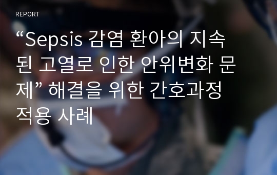 “Sepsis 감염 환아의 지속된 고열로 인한 안위변화 문제” 해결을 위한 간호과정 적용 사례