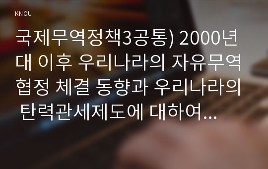 국제무역정책3공통) 2000년대 이후 우리나라의 자유무역협정 체결 동향과 우리나라의 탄력관세제도에 대하여 설명하시오