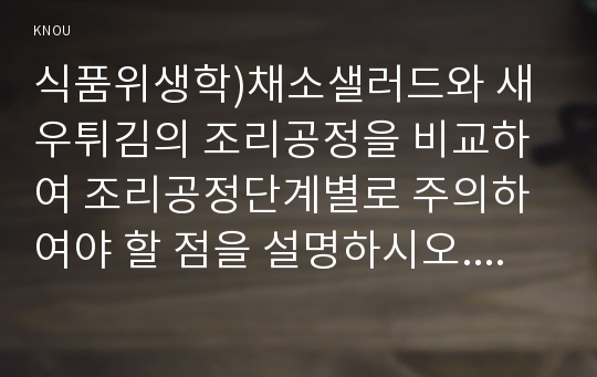 식품위생학)채소샐러드와 새우튀김의 조리공정을 비교하여 조리공정단계별로 주의하여야 할 점을 설명하시오. 채소샐러드와 새우튀김에서 위생적으로 가장 주의할 점은 무엇인지 각각 설명하시오. 조리종사자가 채소샐러드와 새우튀김을 모두 만들 때 개인 위생 및 시설 위생 측면에서 위생 관리상의 주의점을 설명하시오.