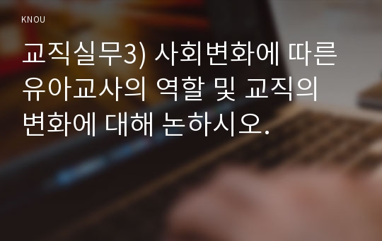 교직실무3) 사회변화에 따른 유아교사의 역할 및 교직의 변화에 대해 논하시오.