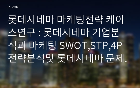 롯데시네마 마케팅전략 케이스연구 : 롯데시네마 기업분석과 마케팅 SWOT,STP,4P전략분석및 롯데시네마 문제점과 개선전략제안