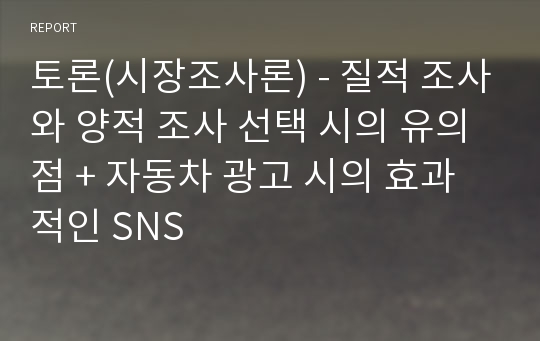 토론(시장조사론) - 질적 조사와 양적 조사 선택 시의 유의점 + 자동차 광고 시의 효과적인 SNS