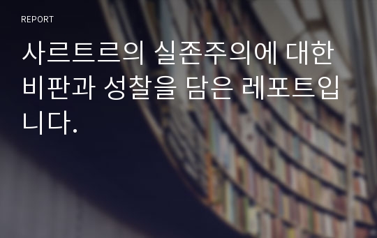 사르트르의 실존주의에 대한 비판과 성찰을 담은 레포트입니다.