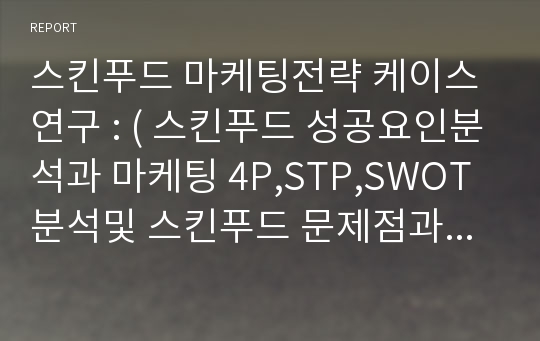 스킨푸드 마케팅전략 케이스연구 : ( 스킨푸드 성공요인분석과 마케팅 4P,STP,SWOT분석및 스킨푸드 문제점과 새로운전략제안및 미래전망연구)