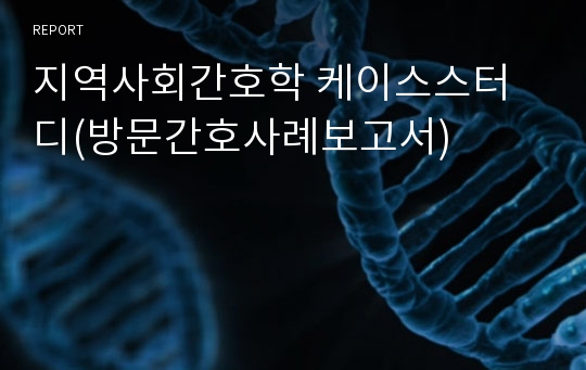 지역사회간호학 케이스스터디(방문간호사례보고서)