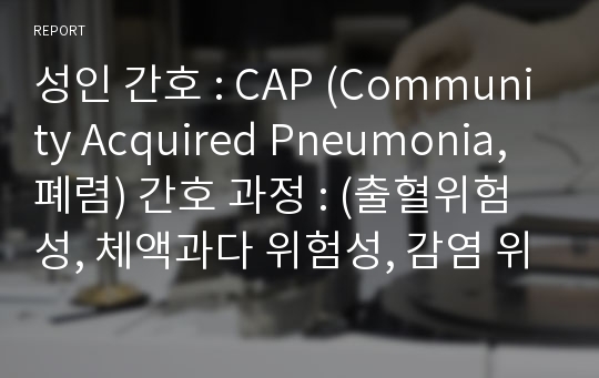 성인 간호 : CAP (Community Acquired Pneumonia, 폐렴) 간호 과정 : (출혈위험성, 체액과다 위험성, 감염 위험성)