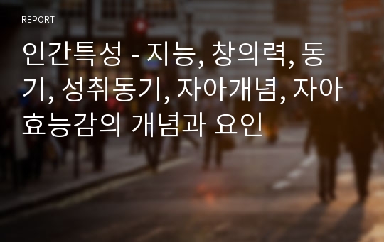 인간특성 - 지능, 창의력, 동기, 성취동기, 자아개념, 자아효능감의 개념과 요인