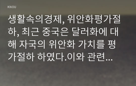 생활속의경제, 위안화평가절하, 최근 중국은 달러화에 대해 자국의 위안화 가치를 평가절하 하였다.이와 관련하여 다음에 대해 논하시오-한국은행 경제통계시스템에 접속하여 위안/달러흐름을 월별일별로 구별하여 그래프, 위안화 평가절하의 배경(위안화 평가절하가우리나라에 미치는 영향, 생활속의경제 공통형)