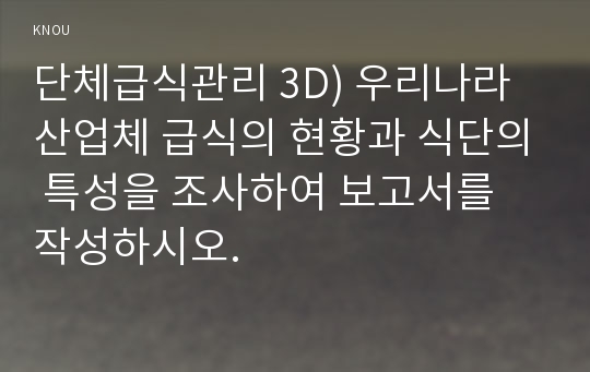 단체급식관리 3D) 우리나라 산업체 급식의 현황과 식단의 특성을 조사하여 보고서를 작성하시오.