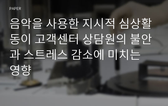 음악을 사용한 지시적 심상활동이 고객센터 상담원의 불안과 스트레스 감소에 미치는 영향