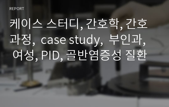 케이스 스터디, 간호학, 간호과정,  case study,  부인과, 여성, PID, 골반염증성 질환