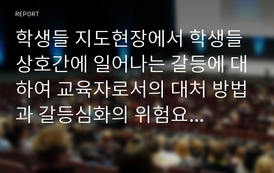 학생들 지도현장에서 학생들 상호간에 일어나는 갈등에 대하여 교육자로서의 대처 방법과 갈등심화의 위험요인들을 서술하시고 갈등을 처리하는 기술을 정리하여 제출하시오