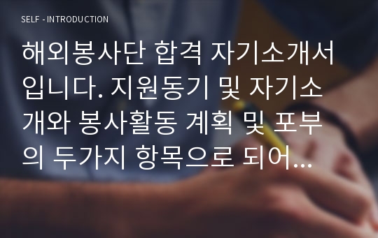 해외봉사단 합격 자기소개서 입니다. 지원동기 및 자기소개와 봉사활동 계획 및 포부의 두가지 항목으로 되어있고 한장 반 정도 되는 분량입니다. 패기넘치는 자기소개서 입니다.