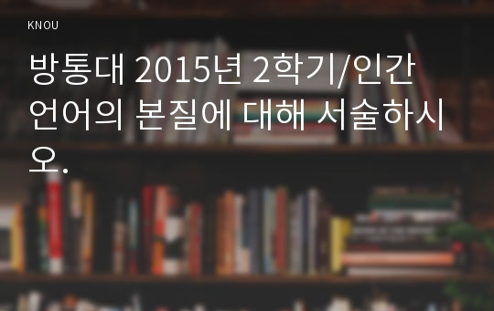 방통대 2015년 2학기/인간 언어의 본질에 대해 서술하시오.