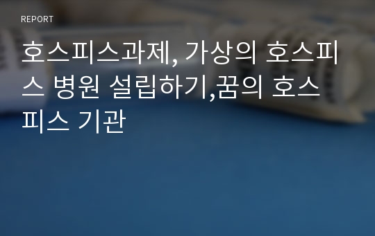 호스피스과제, 가상의 호스피스 병원 설립하기,꿈의 호스피스 기관