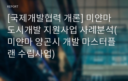 [국제개발협력 개론] 미얀마 도시개발 지원사업 사례분석(미얀마 양곤시 개발 마스터플랜 수립사업)