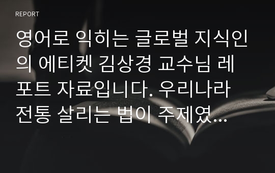 영어로 익히는 글로벌 지식인의 에티켓 김상경 교수님 레포트 자료입니다. 우리나라 전통 살리는 법이 주제였고 저는 큰 절 문화와 보존 방법에 대해 영어로 작성하였습니다.