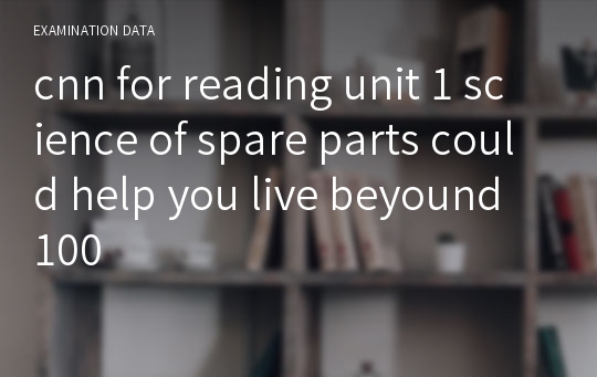 cnn for reading unit 1 science of spare parts could help you live beyound 100
