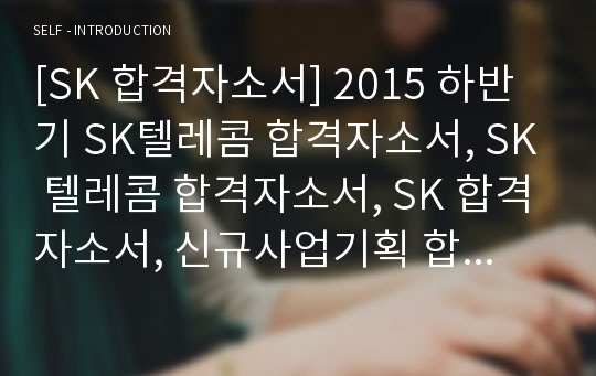 [SK 합격자소서] 2015 하반기 SK텔레콤 합격자소서, SK 텔레콤 합격자소서, SK 합격자소서, 신규사업기획 합격자소서