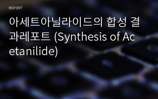 아세트아닐라이드의 합성 결과레포트 (Synthesis of Acetanilide)