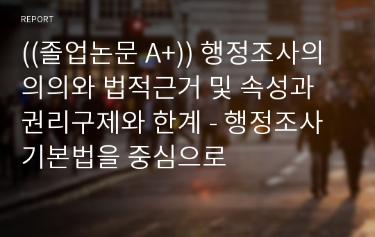 ((졸업논문 A+)) 행정조사의 의의와 법적근거 및 속성과 권리구제와 한계 - 행정조사기본법을 중심으로