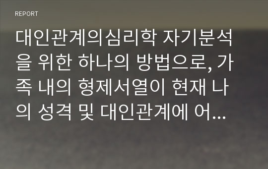 대인관계의심리학 자기분석을 위한 하나의 방법으로, 가족 내의 형제서열이 현재 나의 성격 및 대인관계에 어떤 영향을 미쳤는지를 조모조목 분석해보기