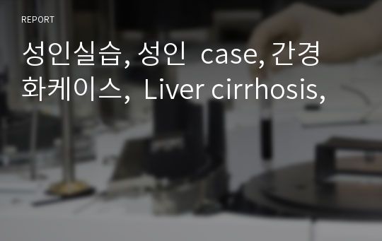 성인실습, 성인  case, 간경화케이스,  Liver cirrhosis,