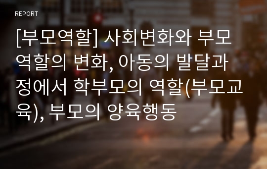 [부모역할] 사회변화와 부모역할의 변화, 아동의 발달과정에서 학부모의 역할(부모교육), 부모의 양육행동