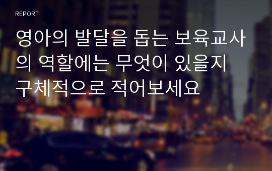 영아의 발달을 돕는 보육교사의 역할에는 무엇이 있을지 구체적으로 적어보세요