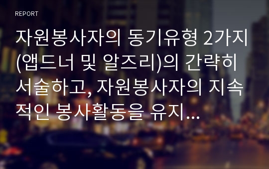 자원봉사자의 동기유형 2가지(앱드너 및 알즈리)의 간략히 서술하고, 자원봉사자의 지속적인 봉사활동을 유지할 수 있는 학습자 나름대로의 동기방안을 제시하시오.